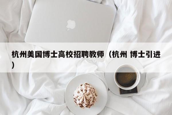 杭州美国博士高校招聘教师（杭州 博士引进）-第1张图片-公办高校硕士招聘信息-最新高校硕士招聘信息-公办高校招聘条件