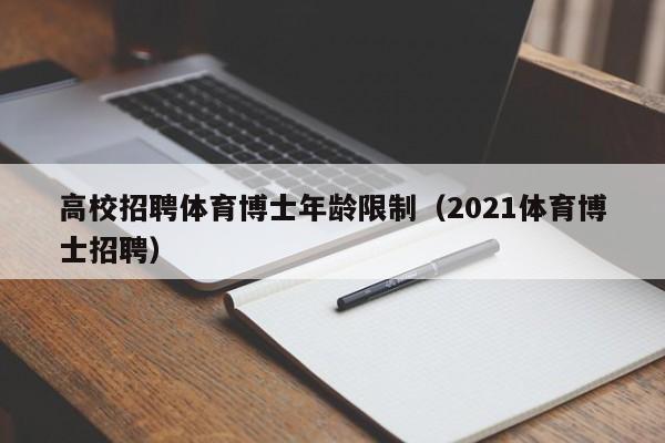 高校招聘体育博士年龄限制（2021体育博士招聘）-第1张图片-公办高校硕士招聘信息-最新高校硕士招聘信息-公办高校招聘条件