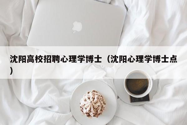 沈阳高校招聘心理学博士（沈阳心理学博士点）-第1张图片-公办高校硕士招聘信息-最新高校硕士招聘信息-公办高校招聘条件