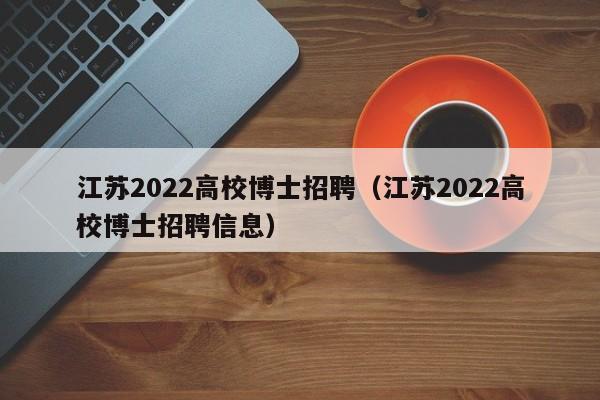 江苏2022高校博士招聘（江苏2022高校博士招聘信息）-第1张图片-公办高校硕士招聘信息-最新高校硕士招聘信息-公办高校招聘条件
