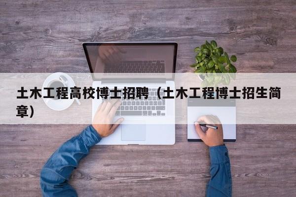 土木工程高校博士招聘（土木工程博士招生简章）-第1张图片-公办高校硕士招聘信息-最新高校硕士招聘信息-公办高校招聘条件
