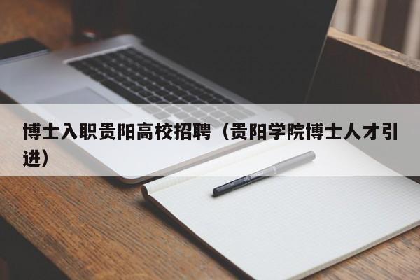 博士入职贵阳高校招聘（贵阳学院博士人才引进）-第1张图片-公办高校硕士招聘信息-最新高校硕士招聘信息-公办高校招聘条件
