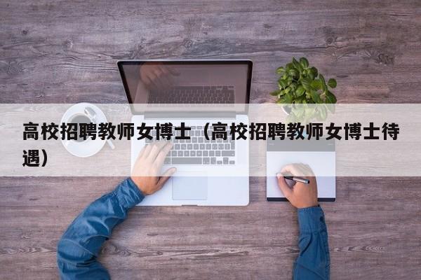 高校招聘教师女博士（高校招聘教师女博士待遇）-第1张图片-公办高校硕士招聘信息-最新高校硕士招聘信息-公办高校招聘条件