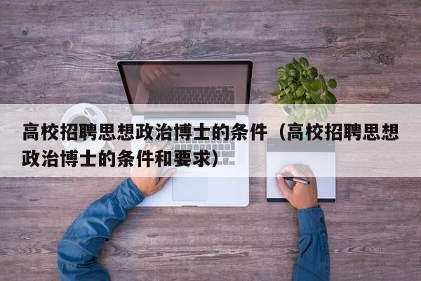 高校招聘思想政治博士的条件（高校招聘思想政治博士的条件和要求）-第1张图片-公办高校硕士招聘信息-最新高校硕士招聘信息-公办高校招聘条件