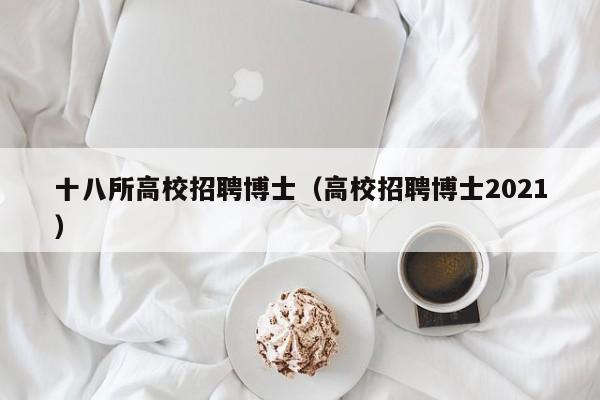 十八所高校招聘博士（高校招聘博士2021）-第1张图片-公办高校硕士招聘信息-最新高校硕士招聘信息-公办高校招聘条件