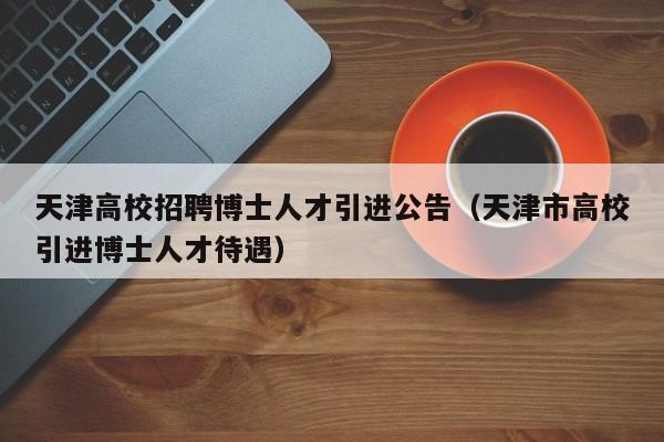 天津高校招聘博士人才引进公告（天津市高校引进博士人才待遇）-第1张图片-公办高校硕士招聘信息-最新高校硕士招聘信息-公办高校招聘条件