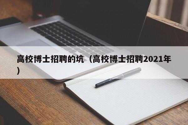 高校博士招聘的坑（高校博士招聘2021年）-第1张图片-公办高校硕士招聘信息-最新高校硕士招聘信息-公办高校招聘条件