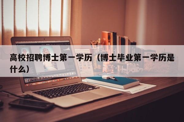高校招聘博士第一学历（博士毕业第一学历是什么）-第1张图片-公办高校硕士招聘信息-最新高校硕士招聘信息-公办高校招聘条件