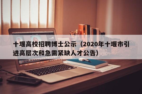 十堰高校招聘博士公示（2020年十堰市引进高层次和急需紧缺人才公告）-第1张图片-公办高校硕士招聘信息-最新高校硕士招聘信息-公办高校招聘条件