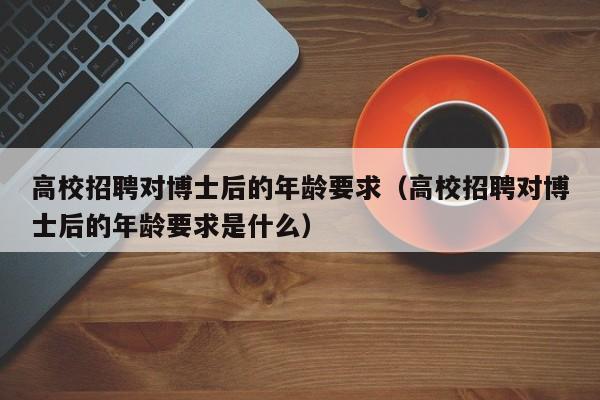 高校招聘对博士后的年龄要求（高校招聘对博士后的年龄要求是什么）-第1张图片-公办高校硕士招聘信息-最新高校硕士招聘信息-公办高校招聘条件