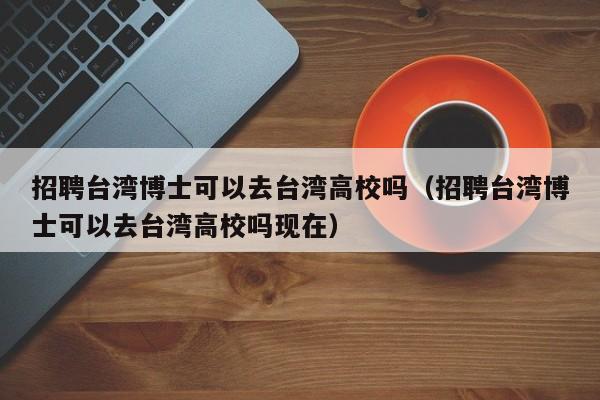 招聘台湾博士可以去台湾高校吗（招聘台湾博士可以去台湾高校吗现在）-第1张图片-公办高校硕士招聘信息-最新高校硕士招聘信息-公办高校招聘条件