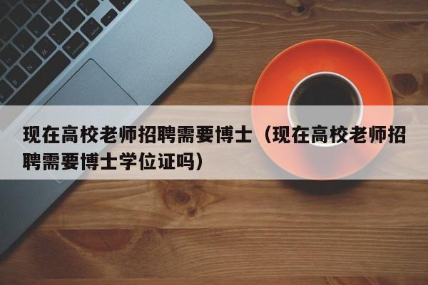 现在高校老师招聘需要博士（现在高校老师招聘需要博士学位证吗）-第1张图片-公办高校硕士招聘信息-最新高校硕士招聘信息-公办高校招聘条件