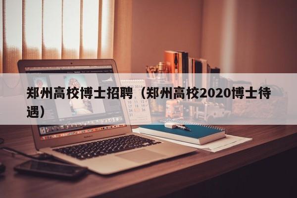 郑州高校博士招聘（郑州高校2020博士待遇）-第1张图片-公办高校硕士招聘信息-最新高校硕士招聘信息-公办高校招聘条件