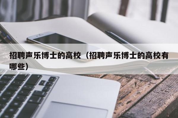 招聘声乐博士的高校（招聘声乐博士的高校有哪些）-第1张图片-公办高校硕士招聘信息-最新高校硕士招聘信息-公办高校招聘条件