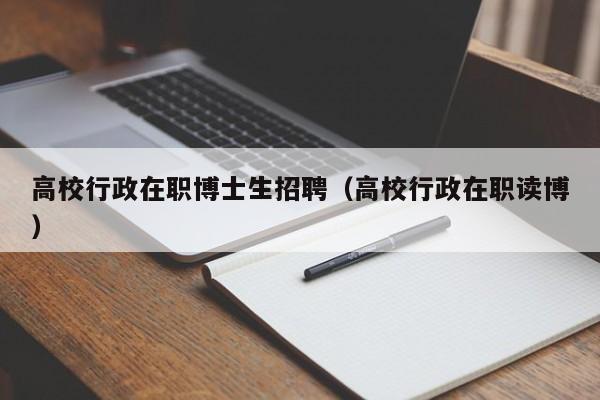 高校行政在职博士生招聘(高校行政在职读博)-第1张图片-公办高校硕士招聘信息-最新高校硕士招聘信息-公办高校招聘条件 高校行政在职博士生招聘(高校行政在职读博)-第1张图片-公办高校硕士招聘信息-最新高校硕士招聘信息-公办高校招聘条件