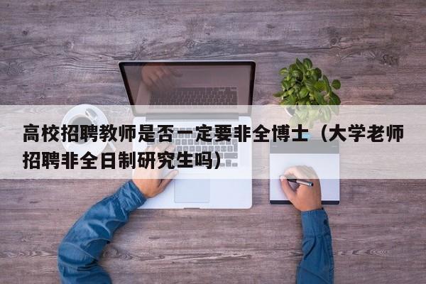 高校招聘教师是否一定要非全博士（大学老师招聘非全日制研究生吗）-第1张图片-公办高校硕士招聘信息-最新高校硕士招聘信息-公办高校招聘条件