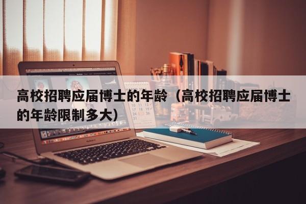 高校招聘应届博士的年龄（高校招聘应届博士的年龄限制多大）-第1张图片-公办高校硕士招聘信息-最新高校硕士招聘信息-公办高校招聘条件