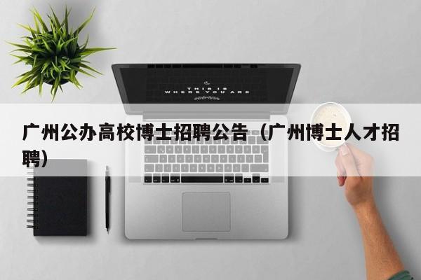 广州公办高校博士招聘公告（广州博士人才招聘）-第1张图片-公办高校硕士招聘信息-最新高校硕士招聘信息-公办高校招聘条件