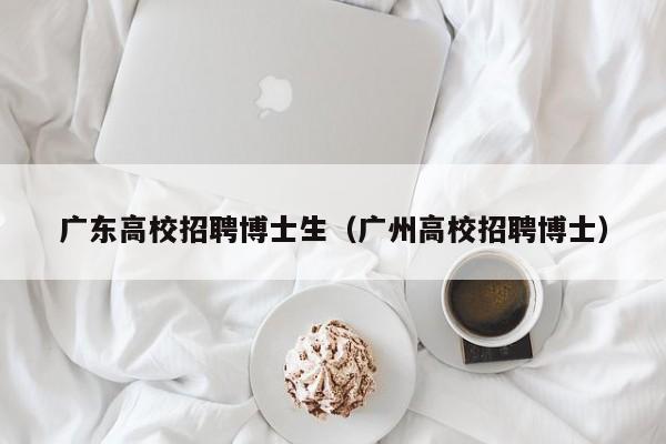 广东高校招聘博士生（广州高校招聘博士）-第1张图片-公办高校硕士招聘信息-最新高校硕士招聘信息-公办高校招聘条件