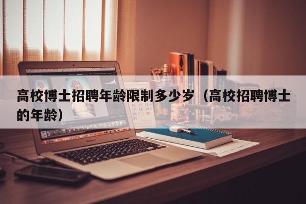 高校博士招聘年龄限制多少岁（高校招聘博士的年龄）-第1张图片-公办高校硕士招聘信息-最新高校硕士招聘信息-公办高校招聘条件