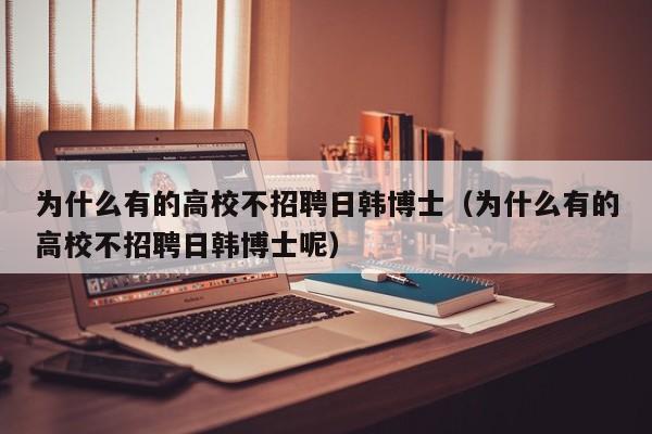 为什么有的高校不招聘日韩博士(为什么有的高校不招聘日韩博士呢)-第1张图片-公办高校硕士招聘信息-最新高校硕士招聘信息-公办高校招聘条件 为什么有的高校不招聘日韩博士(为什么有的高校不招聘日韩博士呢)-第1张图片-公办高校硕士招聘信息-最新高校硕士招聘信息-公办高校招聘条件