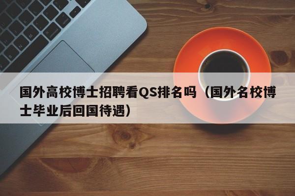 国外高校博士招聘看QS排名吗(国外名校博士毕业后回国待遇)-第1张图片-公办高校硕士招聘信息-最新高校硕士招聘信息-公办高校招聘条件 国外高校博士招聘看QS排名吗(国外名校博士毕业后回国待遇)-第1张图片-公办高校硕士招聘信息-最新高校硕士招聘信息-公办高校招聘条件