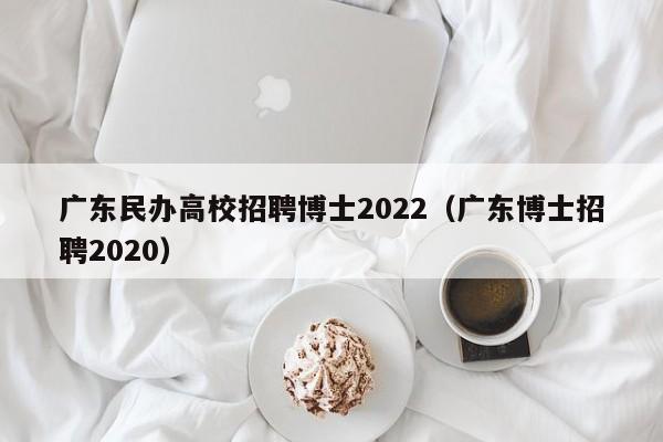 广东民办高校招聘博士2022(广东博士招聘2020)-第1张图片-公办高校硕士招聘信息-最新高校硕士招聘信息-公办高校招聘条件 广东民办高校招聘博士2022(广东博士招聘2020)-第1张图片-公办高校硕士招聘信息-最新高校硕士招聘信息-公办高校招聘条件