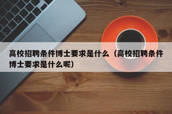 高校招聘条件博士要求是什么（高校招聘条件博士要求是什么呢）-第1张图片-公办高校硕士招聘信息-最新高校硕士招聘信息-公办高校招聘条件