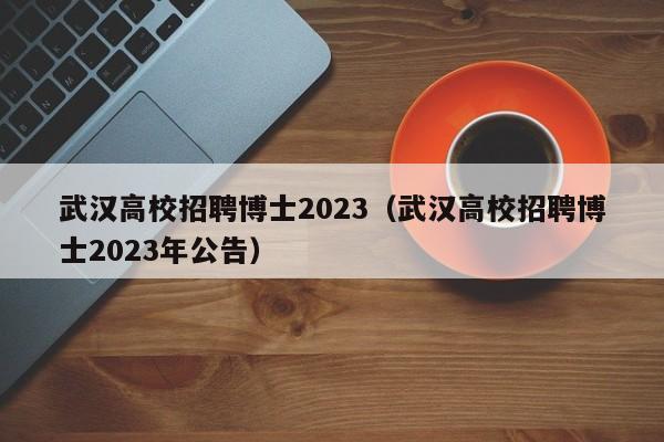 武汉高校招聘博士2023（武汉高校招聘博士2023年公告）-第1张图片-公办高校硕士招聘信息-最新高校硕士招聘信息-公办高校招聘条件