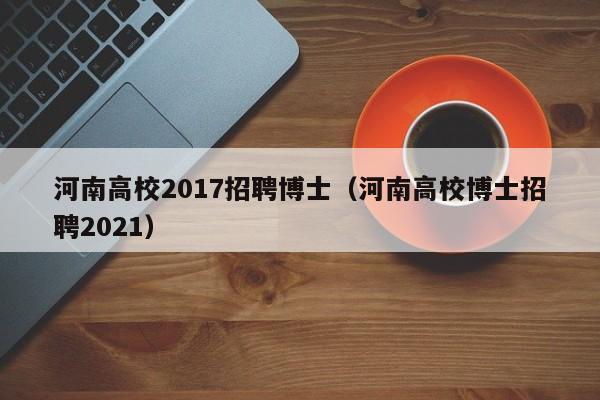 河南高校2017招聘博士（河南高校博士招聘2021）-第1张图片-公办高校硕士招聘信息-最新高校硕士招聘信息-公办高校招聘条件