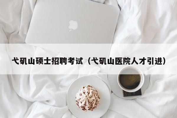 弋矶山硕士招聘考试（弋矶山医院人才引进）-第1张图片-公办高校硕士招聘信息-最新高校硕士招聘信息-公办高校招聘条件