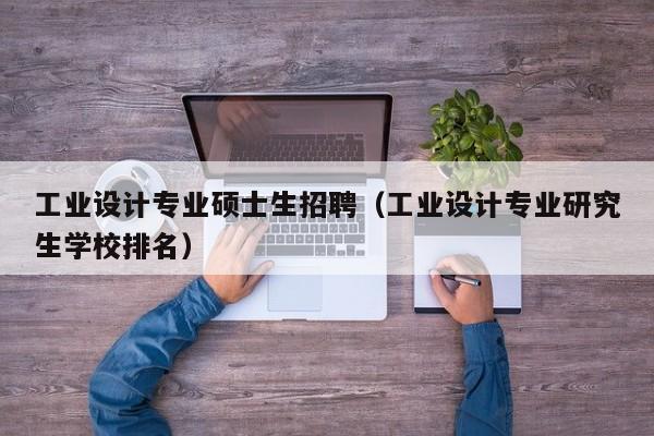 工业设计专业硕士生招聘（工业设计专业研究生学校排名）-第1张图片-公办高校硕士招聘信息-最新高校硕士招聘信息-公办高校招聘条件