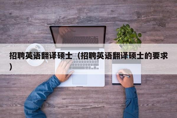 招聘英语翻译硕士（招聘英语翻译硕士的要求）-第1张图片-公办高校硕士招聘信息-最新高校硕士招聘信息-公办高校招聘条件