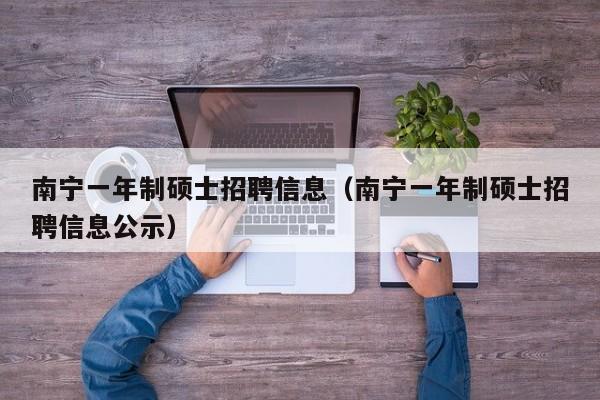 南宁一年制硕士招聘信息（南宁一年制硕士招聘信息公示）-第1张图片-公办高校硕士招聘信息-最新高校硕士招聘信息-公办高校招聘条件