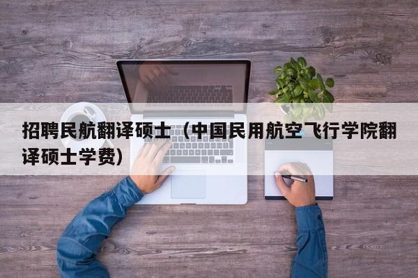 招聘民航翻译硕士（中国民用航空飞行学院翻译硕士学费）-第1张图片-公办高校硕士招聘信息-最新高校硕士招聘信息-公办高校招聘条件