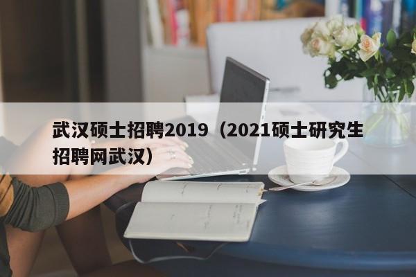 武汉硕士招聘2019（2021硕士研究生招聘网武汉）-第1张图片-公办高校硕士招聘信息-最新高校硕士招聘信息-公办高校招聘条件
