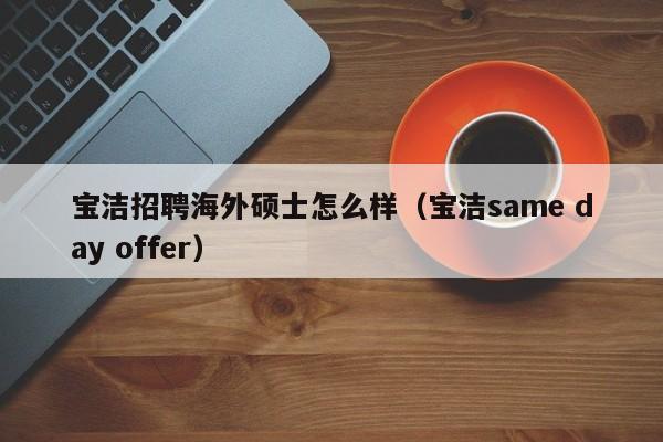 宝洁招聘海外硕士怎么样（宝洁same day offer）-第1张图片-公办高校硕士招聘信息-最新高校硕士招聘信息-公办高校招聘条件