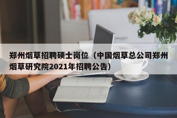 郑州烟草招聘硕士岗位（中国烟草总公司郑州烟草研究院2021年招聘公告）-第1张图片-公办高校硕士招聘信息-最新高校硕士招聘信息-公办高校招聘条件