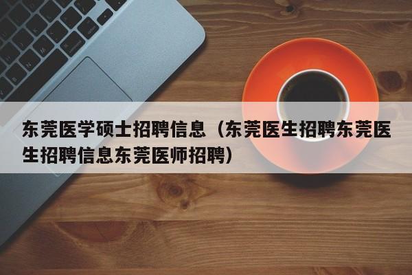 东莞医学硕士招聘信息（东莞医生招聘东莞医生招聘信息东莞医师招聘）-第1张图片-公办高校硕士招聘信息-最新高校硕士招聘信息-公办高校招聘条件