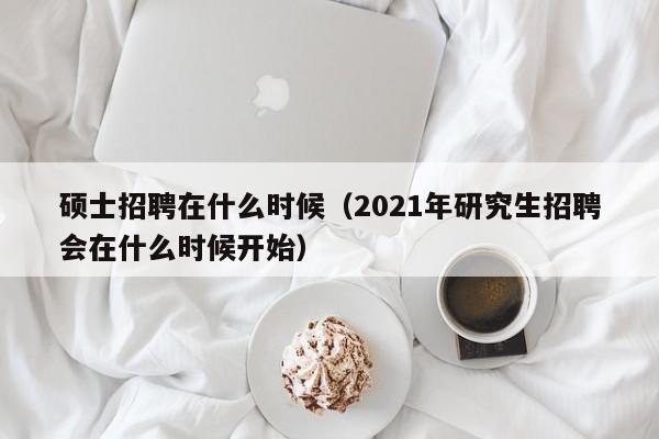 硕士招聘在什么时候（2021年研究生招聘会在什么时候开始）-第1张图片-公办高校硕士招聘信息-最新高校硕士招聘信息-公办高校招聘条件