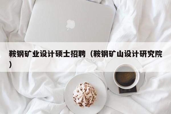 鞍钢矿业设计硕士招聘（鞍钢矿山设计研究院）-第1张图片-公办高校硕士招聘信息-最新高校硕士招聘信息-公办高校招聘条件
