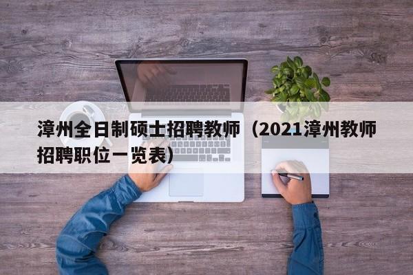 漳州全日制硕士招聘教师（2021漳州教师招聘职位一览表）-第1张图片-公办高校硕士招聘信息-最新高校硕士招聘信息-公办高校招聘条件