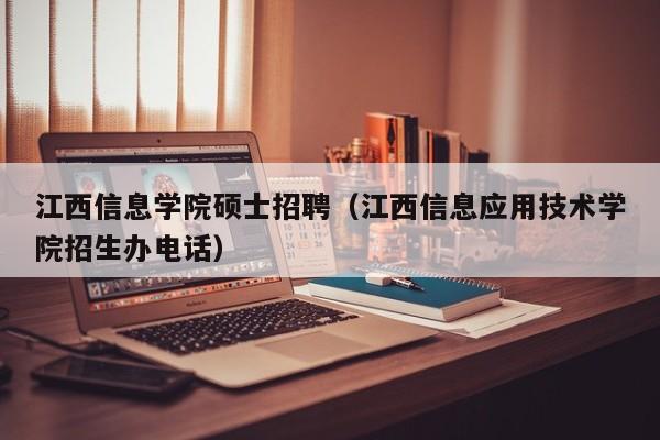 江西信息学院硕士招聘（江西信息应用技术学院招生办电话）-第1张图片-公办高校硕士招聘信息-最新高校硕士招聘信息-公办高校招聘条件