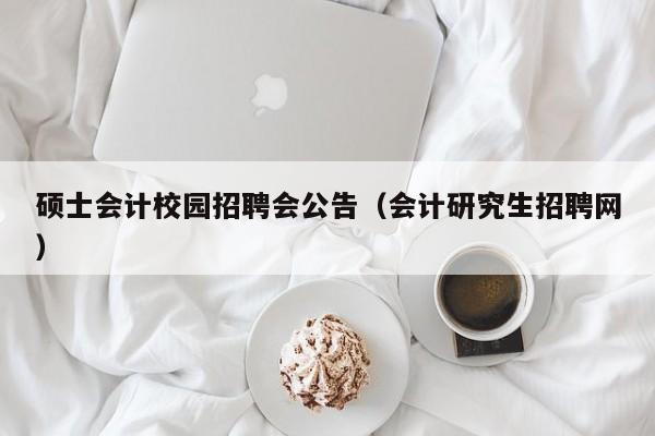 硕士会计校园招聘会公告（会计研究生招聘网）-第1张图片-公办高校硕士招聘信息-最新高校硕士招聘信息-公办高校招聘条件