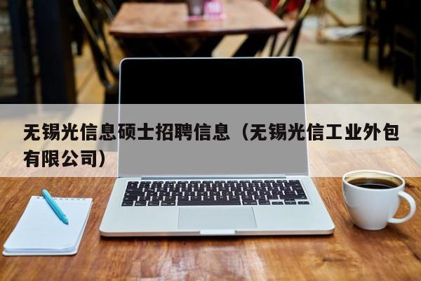 无锡光信息硕士招聘信息（无锡光信工业外包有限公司）-第1张图片-公办高校硕士招聘信息-最新高校硕士招聘信息-公办高校招聘条件
