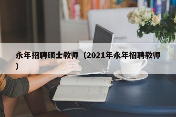 永年招聘硕士教师（2021年永年招聘教师）-第1张图片-公办高校硕士招聘信息-最新高校硕士招聘信息-公办高校招聘条件