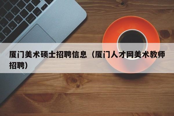 厦门美术硕士招聘信息（厦门人才网美术教师招聘）-第1张图片-公办高校硕士招聘信息-最新高校硕士招聘信息-公办高校招聘条件