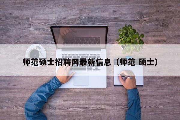 师范硕士招聘网最新信息（师范 硕士）-第1张图片-公办高校硕士招聘信息-最新高校硕士招聘信息-公办高校招聘条件