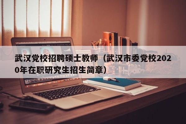 武汉党校招聘硕士教师（武汉市委党校2020年在职研究生招生简章）-第1张图片-公办高校硕士招聘信息-最新高校硕士招聘信息-公办高校招聘条件