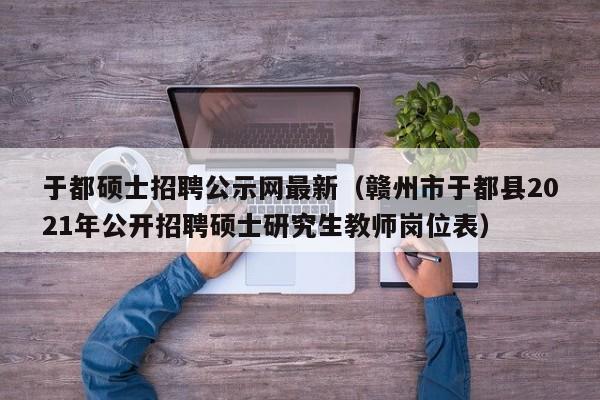 于都硕士招聘公示网最新（赣州市于都县2021年公开招聘硕士研究生教师岗位表）-第1张图片-公办高校硕士招聘信息-最新高校硕士招聘信息-公办高校招聘条件
